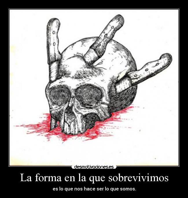 La forma en la que sobrevivimos - es lo que nos hace ser lo que somos.