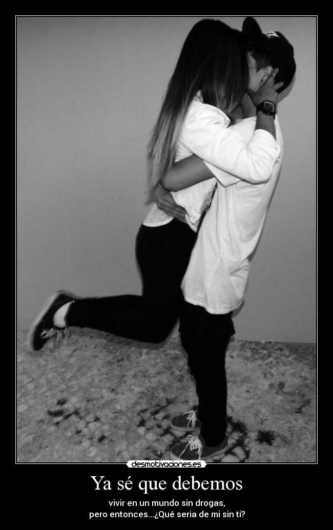 Ya sé que debemos - vivir en un mundo sin drogas,
pero entonces...¿Qué seria de mi sin ti?