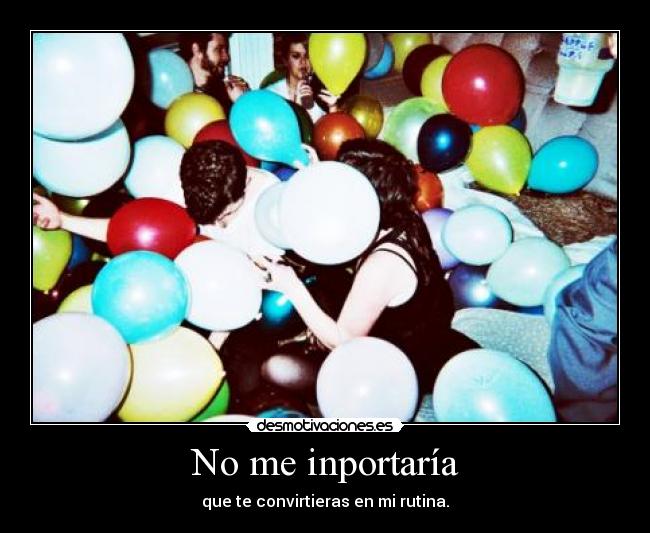 No me inportaría - que te convirtieras en mi rutina.