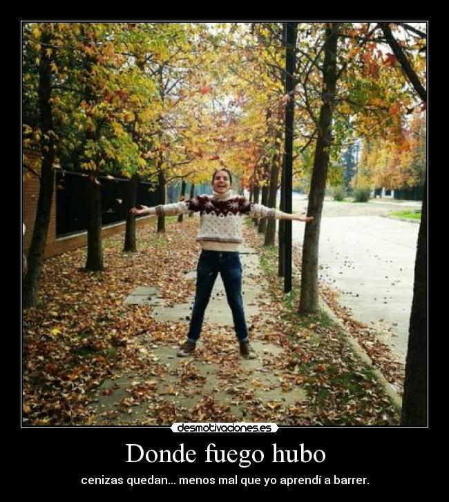 Donde fuego hubo - cenizas quedan... menos mal que yo aprendí a barrer.