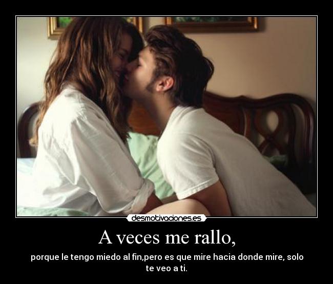 A veces me rallo, - porque le tengo miedo al fin,pero es que mire hacia donde mire, solo te veo a ti.