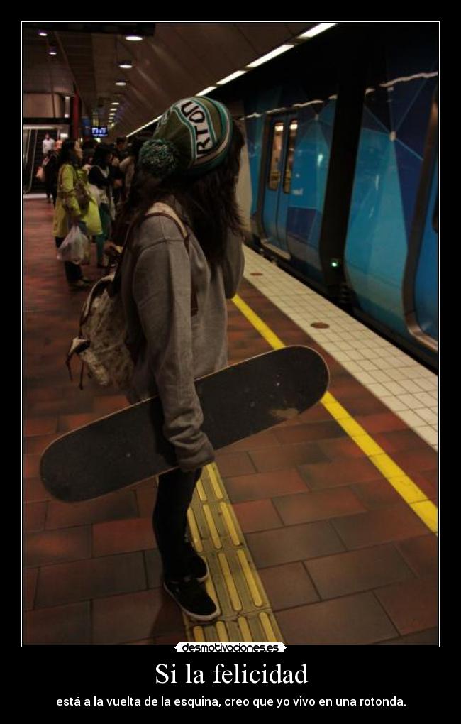 Si la felicidad - está a la vuelta de la esquina, creo que yo vivo en una rotonda.