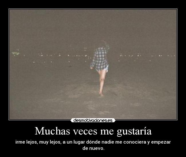 Muchas veces me gustaría - irme lejos, muy lejos, a un lugar dónde nadie me conociera y empezar de nuevo.