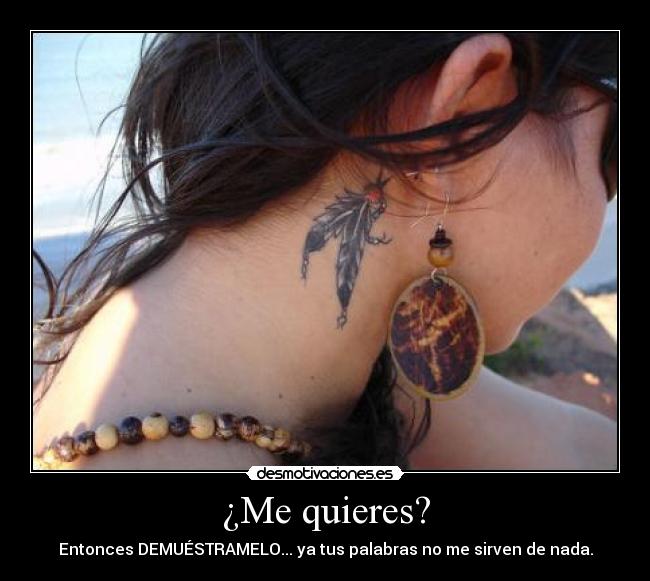 ¿Me quieres? - Entonces DEMUÉSTRAMELO... ya tus palabras no me sirven de nada.