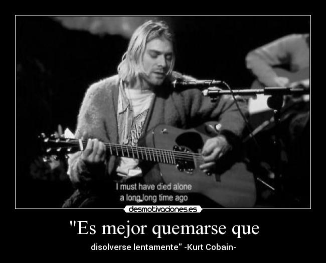 Es mejor quemarse que - disolverse lentamente -Kurt Cobain-