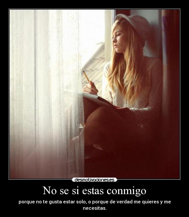 No se si estas conmigo - porque no te gusta estar solo, o porque de verdad me quieres y me necesitas.
