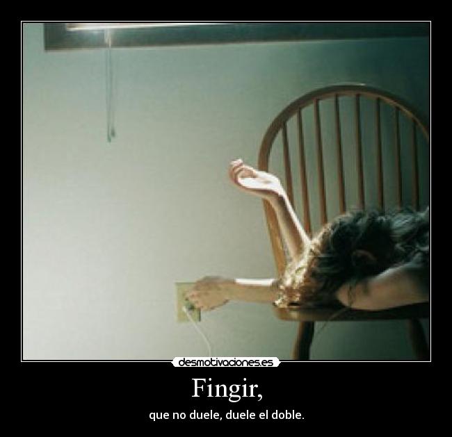 Fingir, - que no duele, duele el doble.