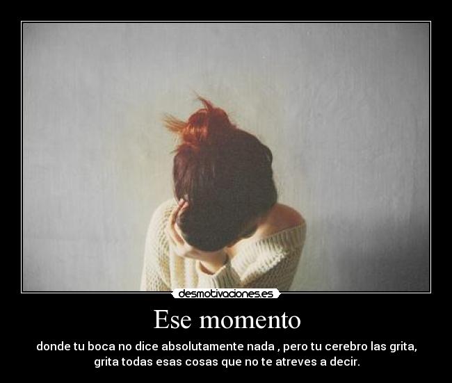 Ese momento - donde tu boca no dice absolutamente nada , pero tu cerebro las grita,
grita todas esas cosas que no te atreves a decir.