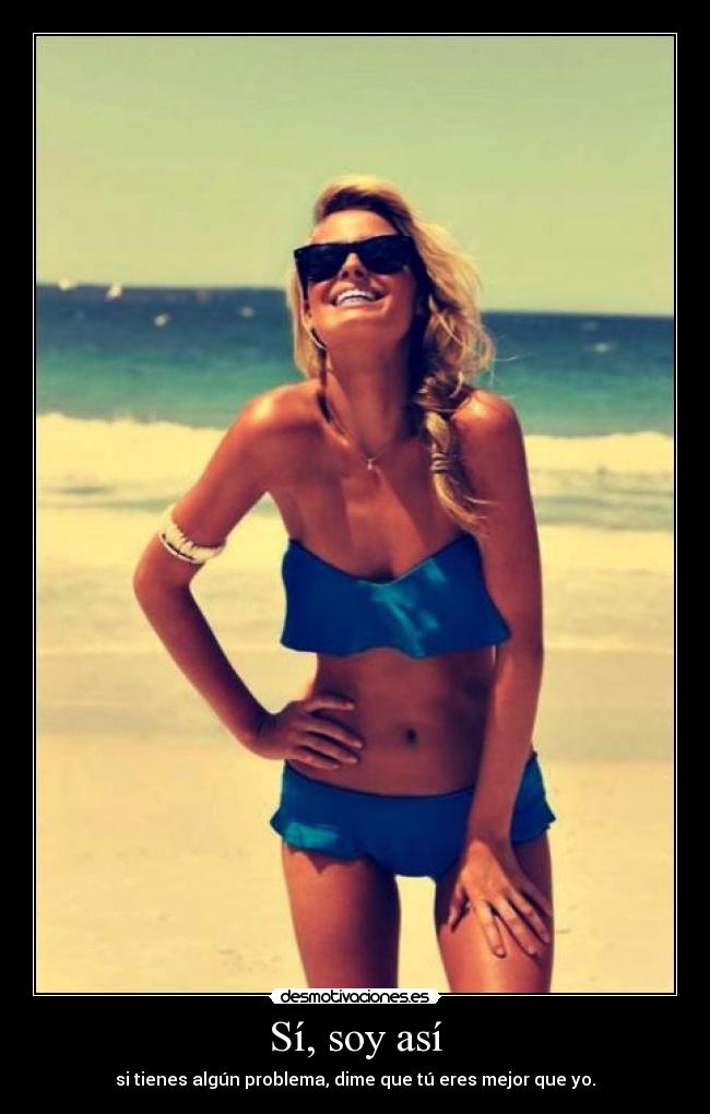 Sí, soy así - si tienes algún problema, dime que tú eres mejor que yo.