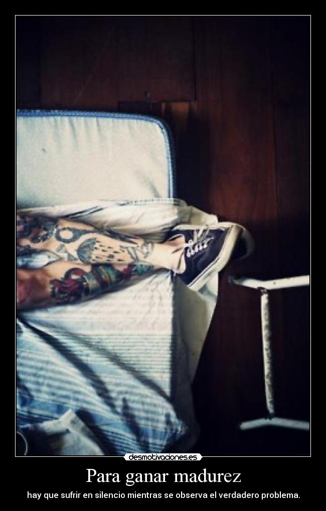 Para ganar madurez - hay que sufrir en silencio mientras se observa el verdadero problema.