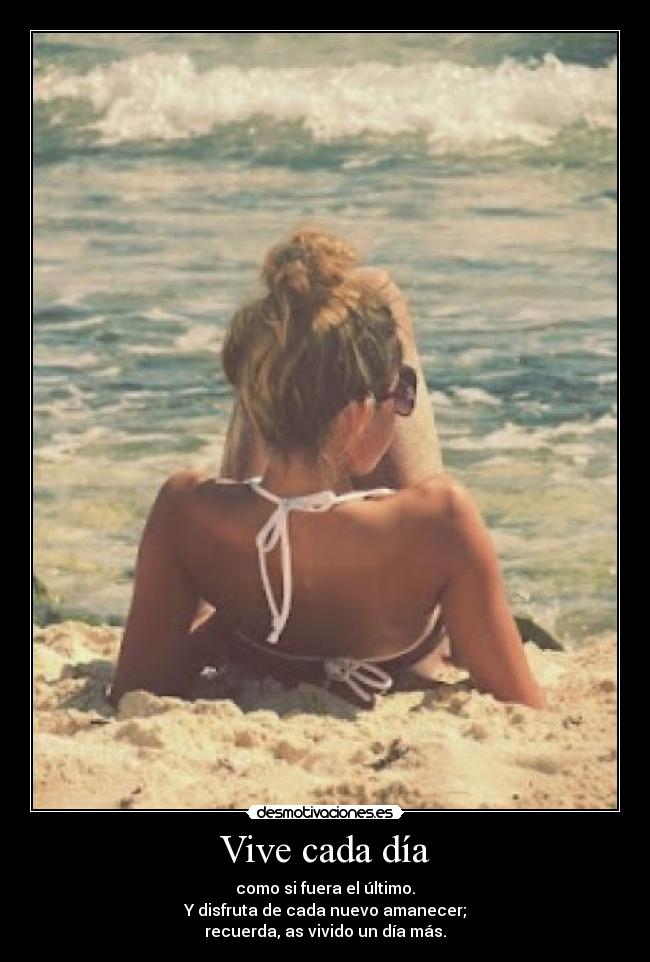 Vive cada día - como si fuera el último.
Y disfruta de cada nuevo amanecer;
recuerda, as vivido un día más.