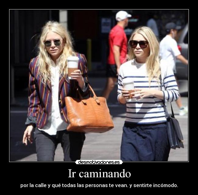 Ir caminando - por la calle y qué todas las personas te vean. y sentirte incómodo.