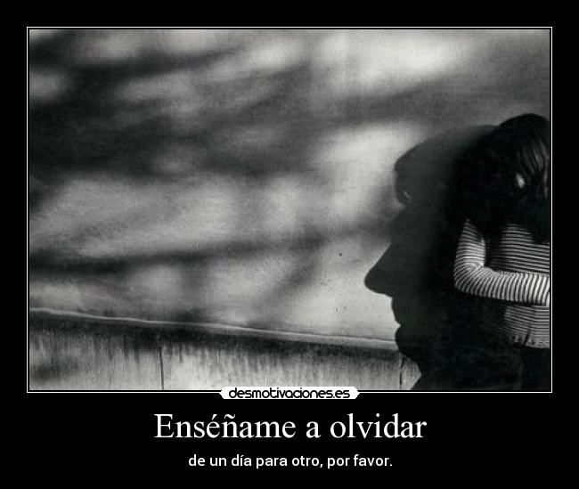 Enséñame a olvidar - de un día para otro, por favor.