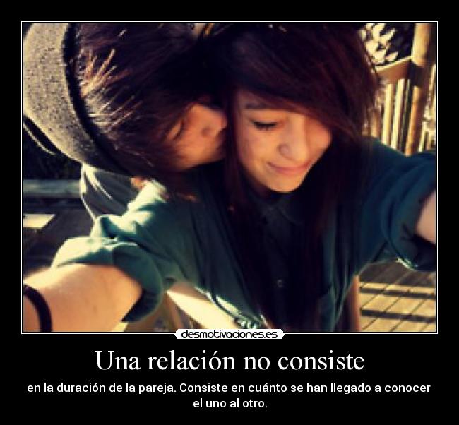 Una relación no consiste - en la duración de la pareja. Consiste en cuánto se han llegado a conocer
el uno al otro.
