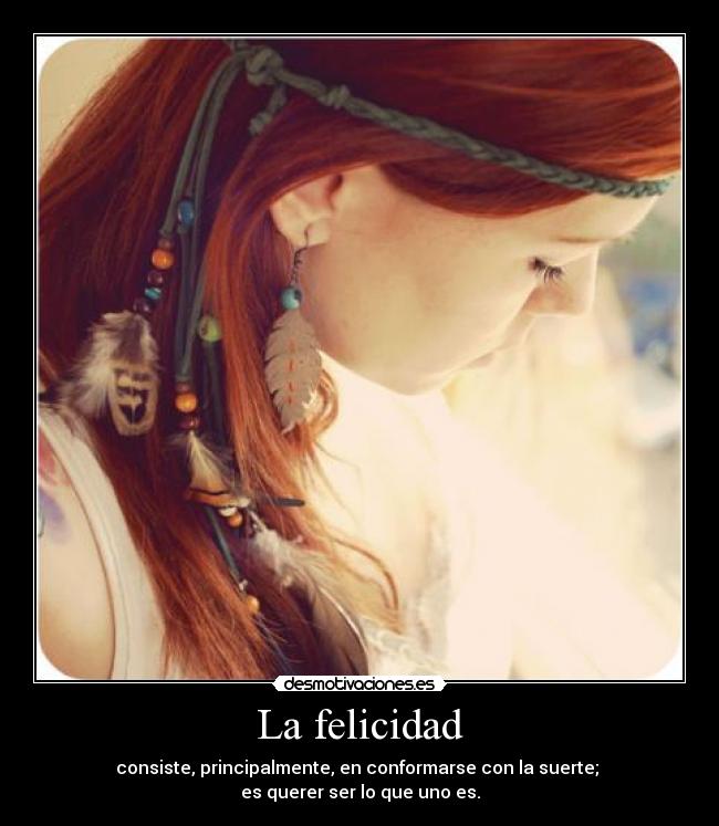 La felicidad - consiste, principalmente, en conformarse con la suerte;
es querer ser lo que uno es.