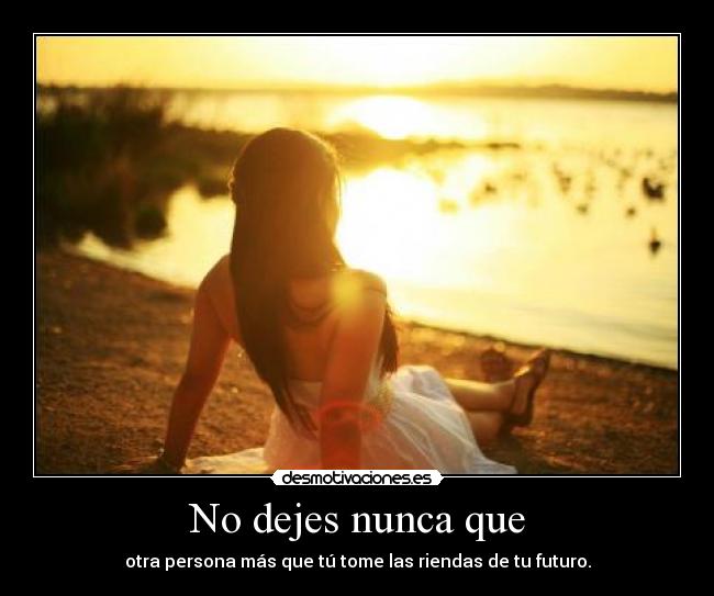 No dejes nunca que - otra persona más que tú tome las riendas de tu futuro.
