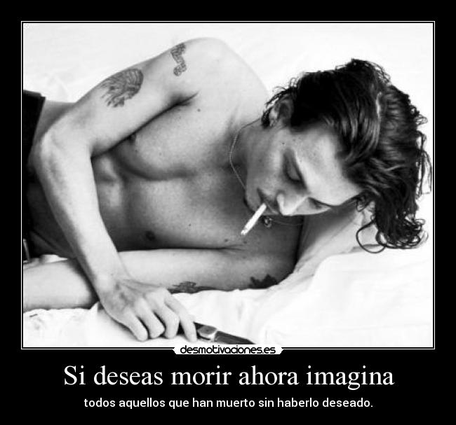 Si deseas morir ahora imagina - todos aquellos que han muerto sin haberlo deseado.