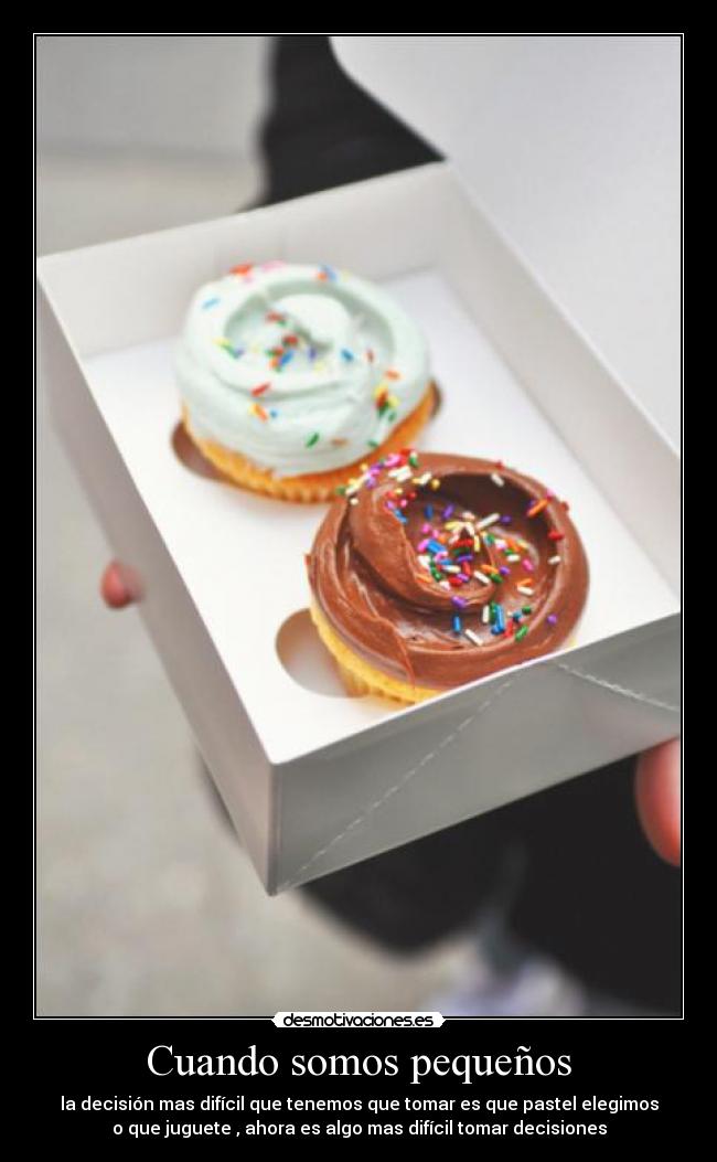 Cuando somos pequeños - la decisión mas difícil que tenemos que tomar es que pastel elegimos
o que juguete , ahora es algo mas difícil tomar decisiones