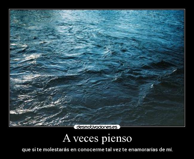 A veces pienso - que si te molestarás en conocerme tal vez te enamorarías de mí.