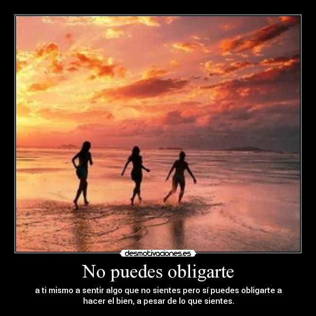 No puedes obligarte - a ti mismo a sentir algo que no sientes pero sí puedes obligarte a
hacer el bien, a pesar de lo que sientes.