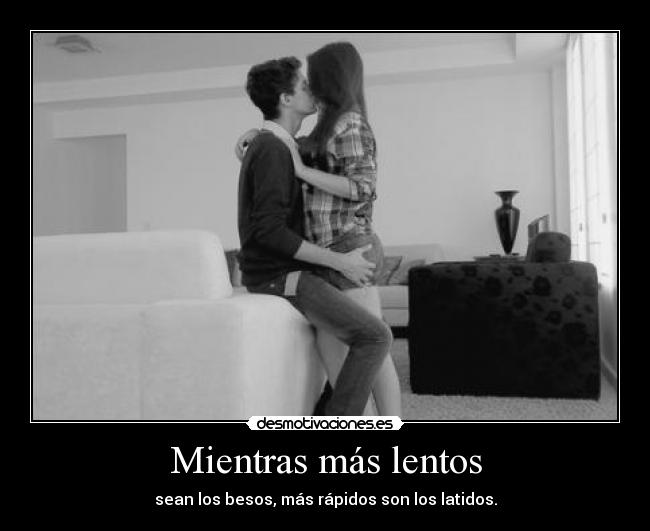 Mientras más lentos - sean los besos, más rápidos son los latidos.