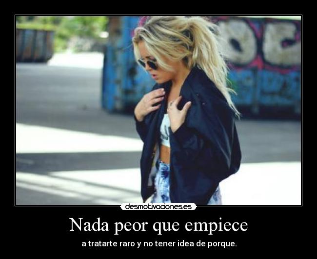 Nada peor que empiece - a tratarte raro y no tener idea de porque.