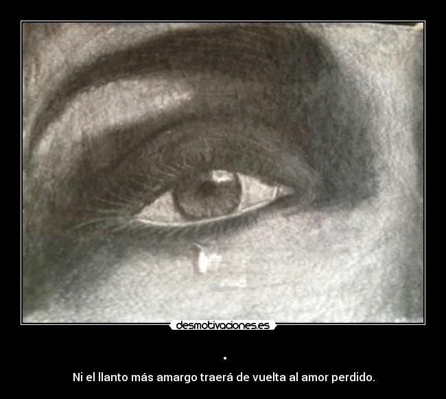 . - Ni el llanto más amargo traerá de vuelta al amor perdido.