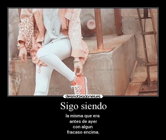 Sigo siendo - la misma que era 
antes de ayer
con algun 
fracaso encima.