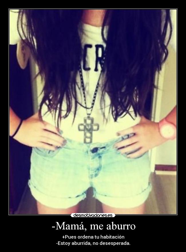 -Mamá, me aburro - +Pues ordena tu habitación
-Estoy aburrida, no desesperada.