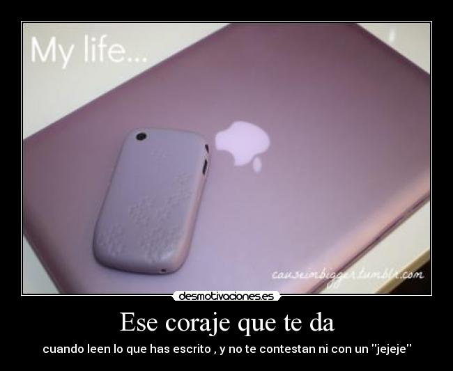 Ese coraje que te da - cuando leen lo que has escrito , y no te contestan ni con un jejeje