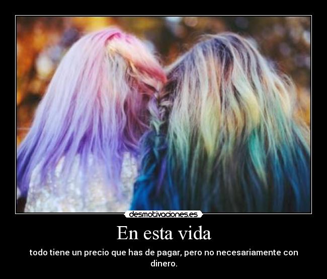 En esta vida - todo tiene un precio que has de pagar, pero no necesariamente con dinero.