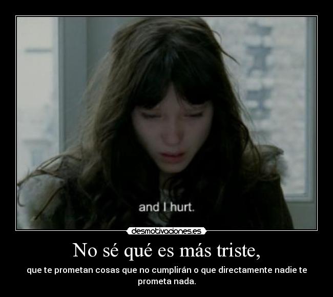 No sé qué es más triste, - que te prometan cosas que no cumplirán o que directamente nadie te prometa nada.