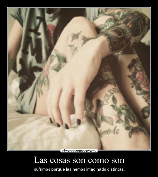 Las cosas son como son - sufrimos porque las hemos imaginado distintas.