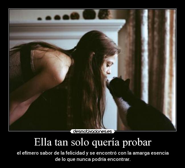 Ella tan solo quería probar - el efímero sabor de la felicidad y se encontró con la amarga esencia
de lo que nunca podría encontrar.