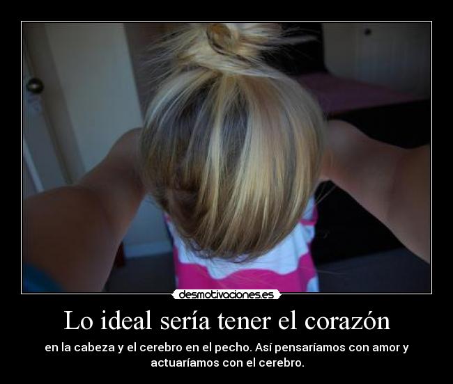 Lo ideal sería tener el corazón - en la cabeza y el cerebro en el pecho. Así pensaríamos con amor y
actuaríamos con el cerebro.