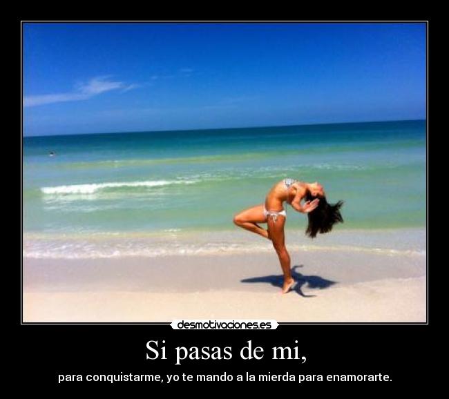 Si pasas de mi, - para conquistarme, yo te mando a la mierda para enamorarte.