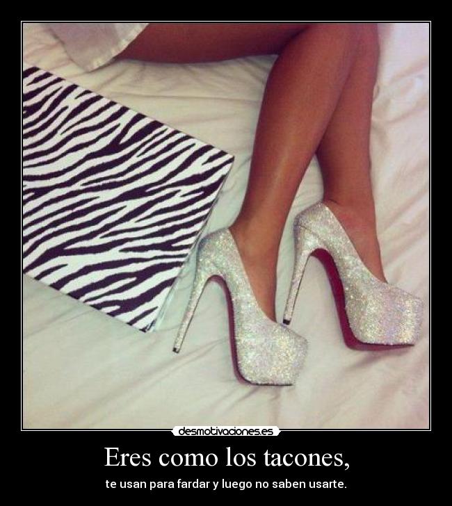 Eres como los tacones, -
