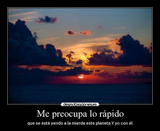 Me preocupa lo rápido - que se está yendo a la mierda este planeta.Y yo con él.
