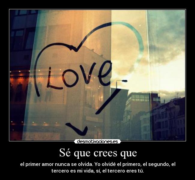 Sé que crees que - el primer amor nunca se olvida. Yo olvidé el primero, el segundo, el
tercero es mi vida, sí, el tercero eres tú.