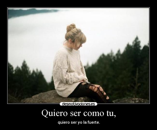Quiero ser como tu, - quiero ser yo la fuerte.