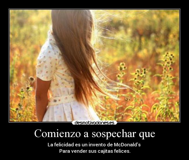 Comienzo a sospechar que - La felicidad es un invento de McDonalds 
Para vender sus cajitas felices.