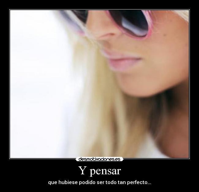 Y pensar - que hubiese podido ser todo tan perfecto...♥