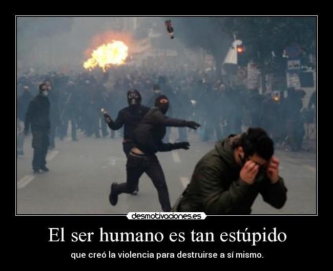 El ser humano es tan estúpido - que creó la violencia para destruirse a sí mismo.