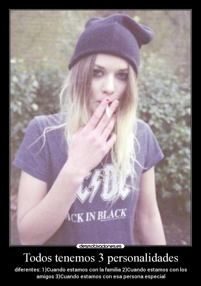 Todos tenemos 3 personalidades - diferentes: 1)Cuando estamos con la familia 2)Cuando estamos con los
amigos 3)Cuando estamos con esa persona especial