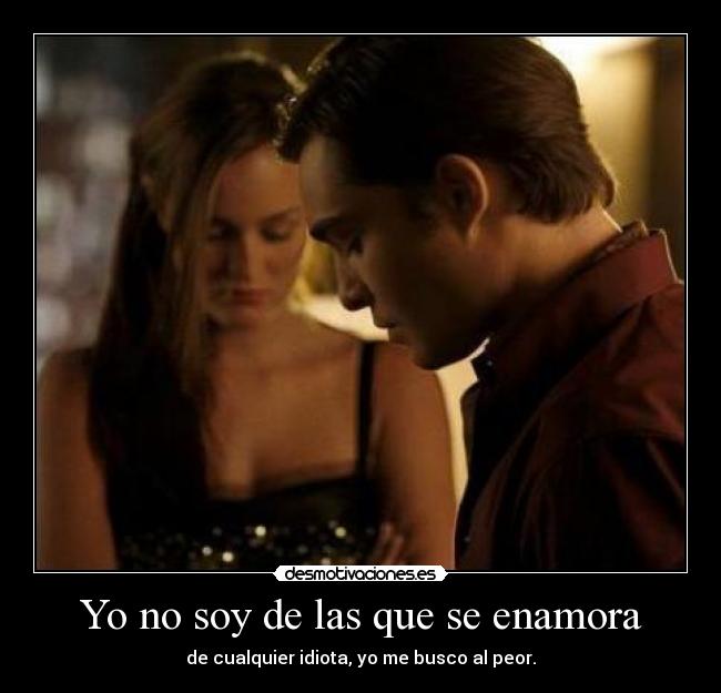 Yo no soy de las que se enamora - de cualquier idiota, yo me busco al peor.