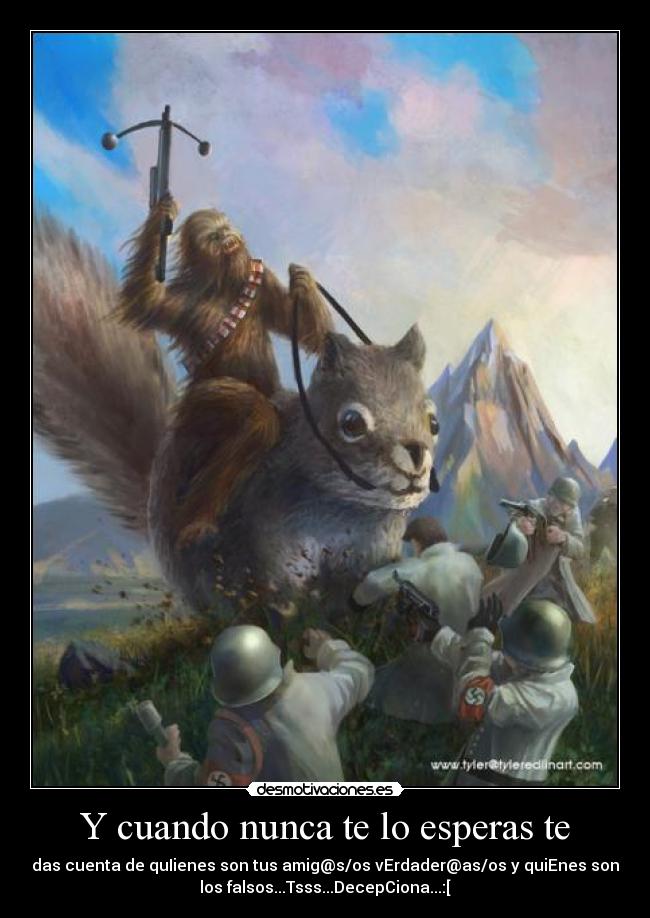 Y cuando nunca te lo esperas te - das cuenta de quIienes son tus amig@s/os vErdader@as/os y quiEnes son
los falsos...Tsss...DecepCiona...:[