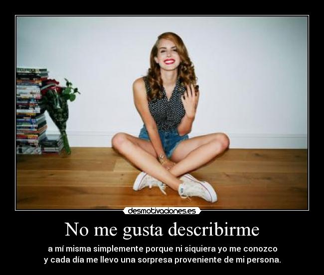 No me gusta describirme - a mí misma simplemente porque ni siquiera yo me conozco
y cada día me llevo una sorpresa proveniente de mi persona.