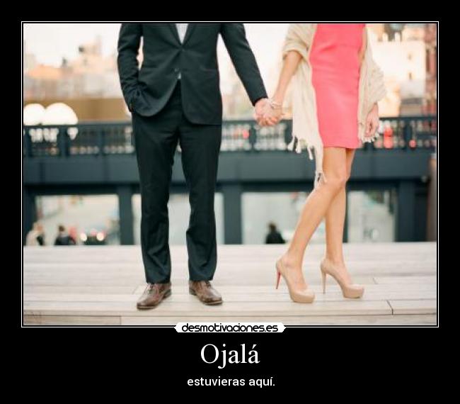 Ojalá - estuvieras aquí.