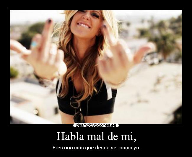 Habla mal de mi, - Eres una más que desea ser como yo.