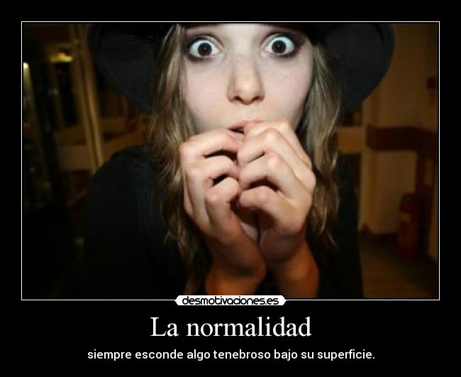La normalidad - siempre esconde algo tenebroso bajo su superficie.